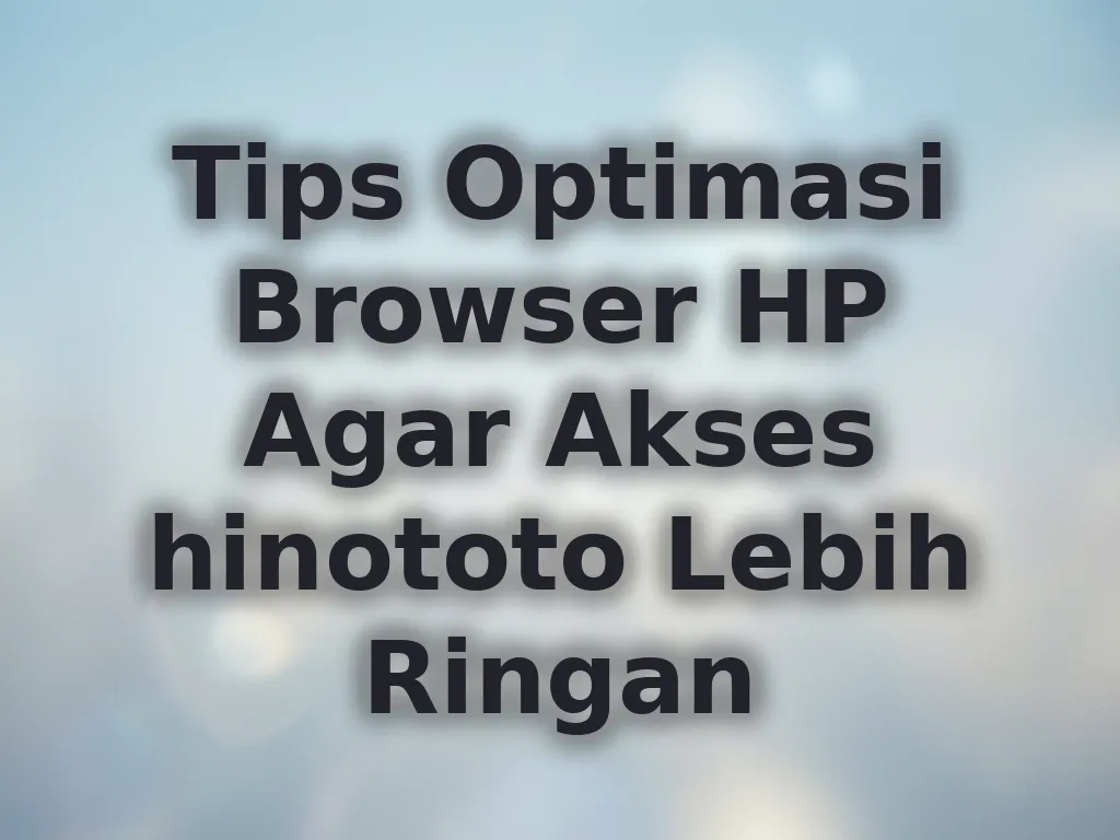 Tips Optimasi Browser HP Agar Akses hinototo Lebih Ringan